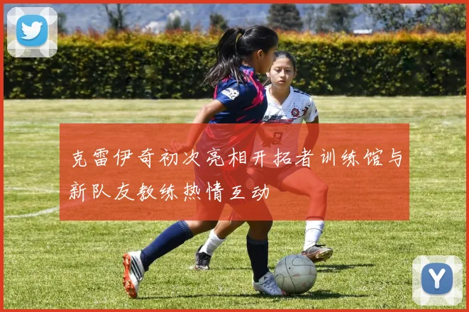 克雷伊奇初次亮相开拓者训练馆与新队友教练热情互动