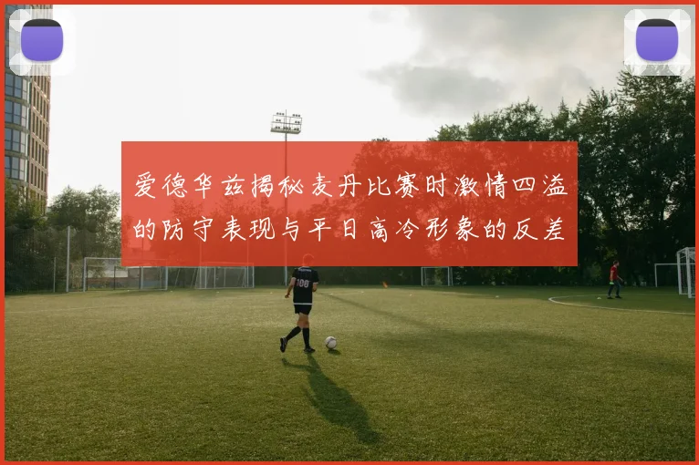 爱德华兹揭秘麦丹比赛时激情四溢的防守表现与平日高冷形象的反差