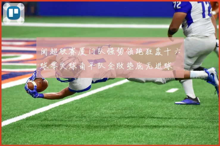 闽超联赛厦门队强势领跑狂轰十六球零失球南平队全败垫底无进球