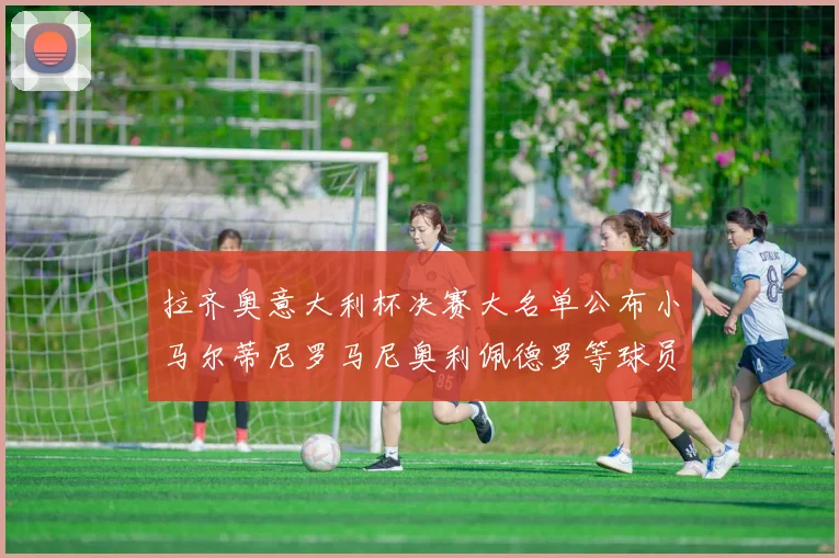 拉齐奥意大利杯决赛大名单公布小马尔蒂尼罗马尼奥利佩德罗等球员入选