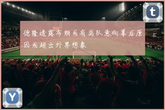 德隆透露布朗或有离队意向幕后原因或超出外界想象