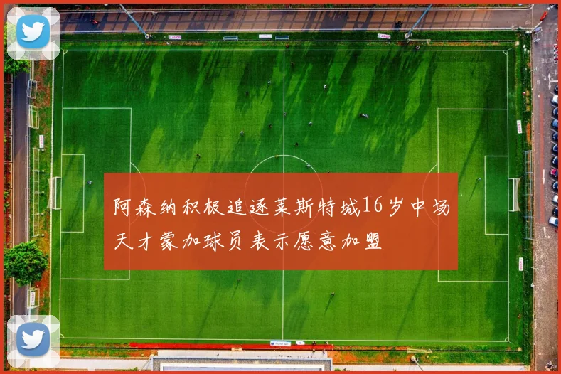 阿森纳积极追逐莱斯特城16岁中场天才蒙加球员表示愿意加盟