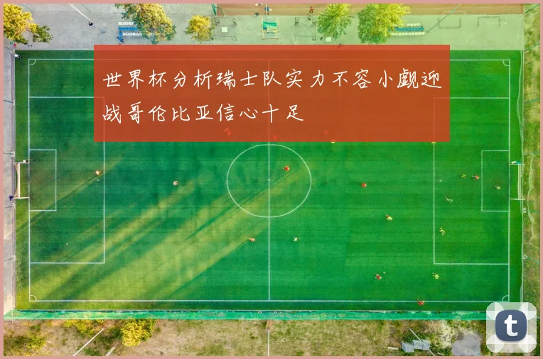 世界杯分析瑞士队实力不容小觑迎战哥伦比亚信心十足