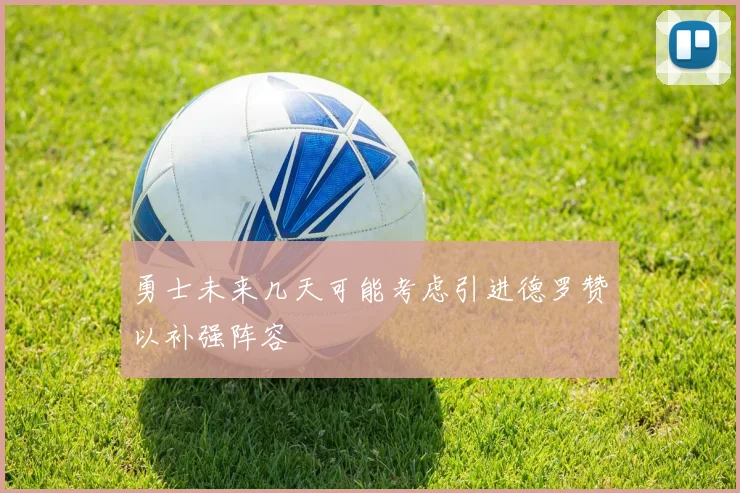勇士未来几天可能考虑引进德罗赞以补强阵容