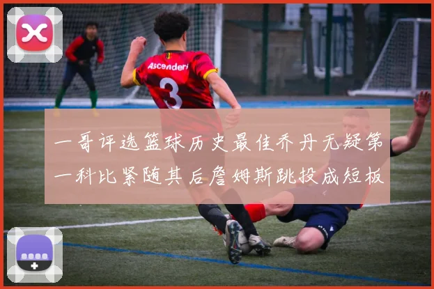 一哥评选篮球历史最佳乔丹无疑第一科比紧随其后詹姆斯跳投成短板