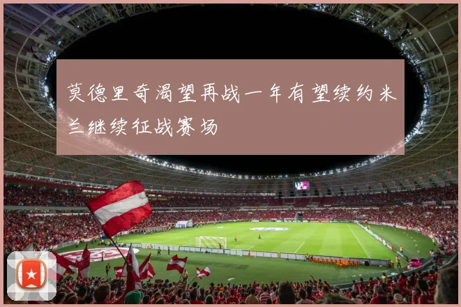 莫德里奇渴望再战一年有望续约米兰继续征战赛场
