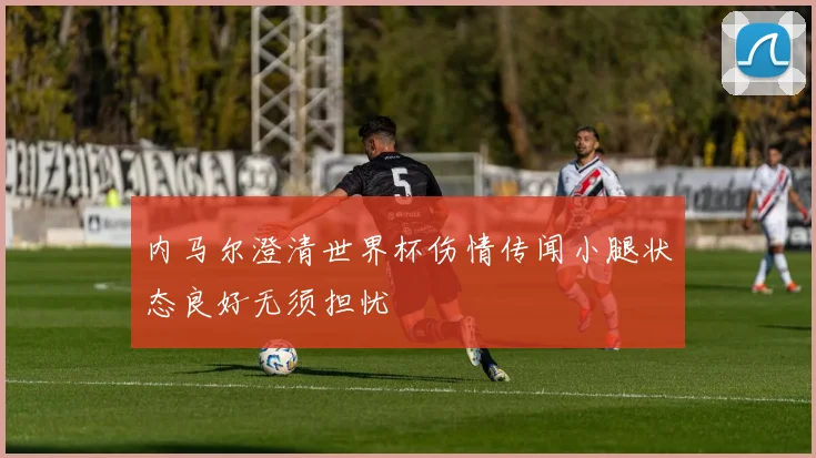内马尔澄清世界杯伤情传闻小腿状态良好无须担忧