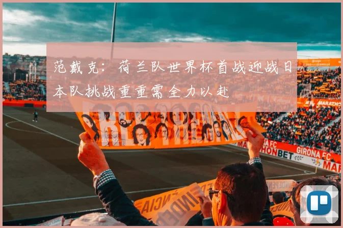 范戴克：荷兰队世界杯首战迎战日本队挑战重重需全力以赴