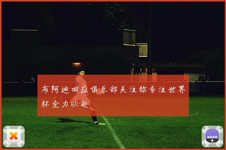 布阿迪回应俱乐部关注称专注世界杯全力以赴