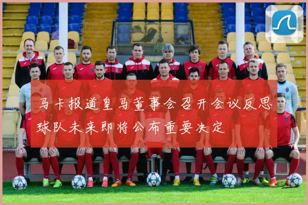 马卡报道皇马董事会召开会议反思球队未来即将公布重要决定