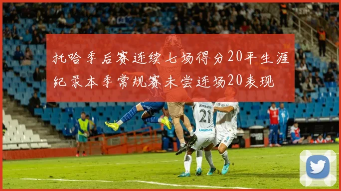 托哈季后赛连续七场得分20平生涯纪录本季常规赛未尝连场20表现