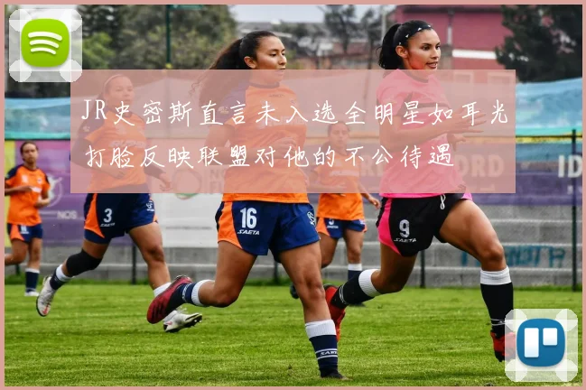 JR史密斯直言未入选全明星如耳光打脸反映联盟对他的不公待遇