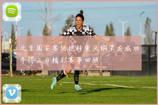 北京国安客场逆转重庆铜梁龙成功夺得三分精彩赛事回顾