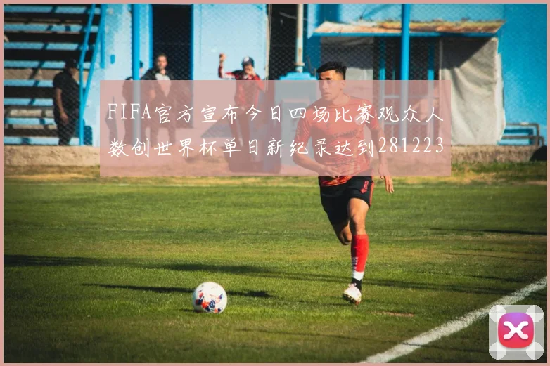 FIFA官方宣布今日四场比赛观众人数创世界杯单日新纪录达到281223人