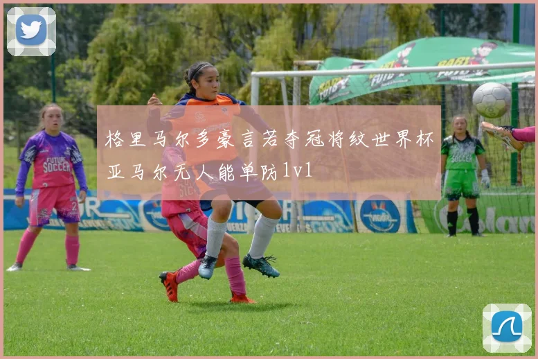 格里马尔多豪言若夺冠将纹世界杯亚马尔无人能单防1v1