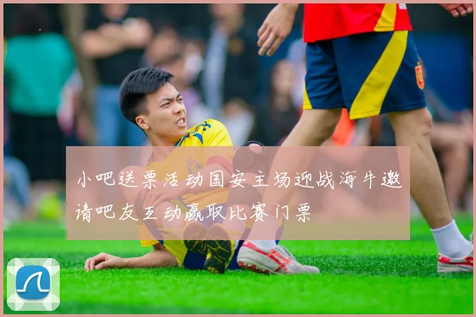 小吧送票活动国安主场迎战海牛邀请吧友互动赢取比赛门票