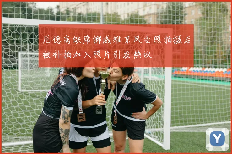 厄德高缺席挪威维京风合照拍摄后被补拍加入照片引发热议