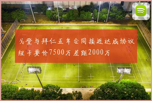 戈登与拜仁五年合同接近达成协议纽卡要价7500万差距2000万