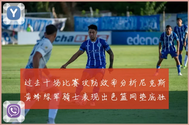 过去十场比赛攻防效率分析尼克斯黄蜂绿军骑士表现出色篮网垫底独占鳌头