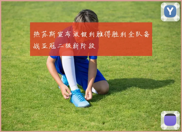 热苏斯宣布放假利雅得胜利全队备战亚冠二级新阶段