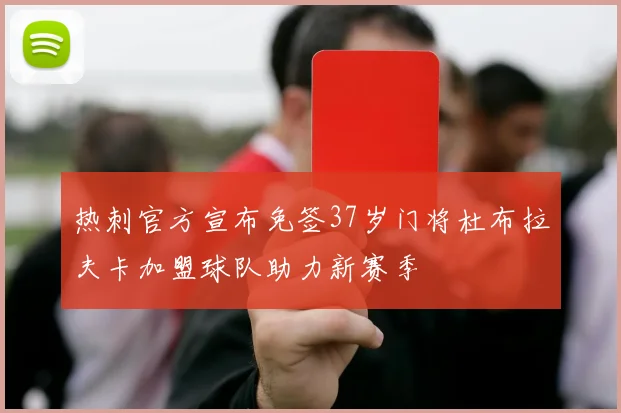 热刺官方宣布免签37岁门将杜布拉夫卡加盟球队助力新赛季
