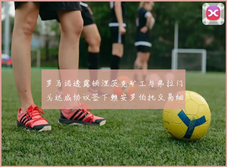 罗马诺透露顿涅茨克矿工与弗拉门戈达成协议签下赖安罗伯托交易细节