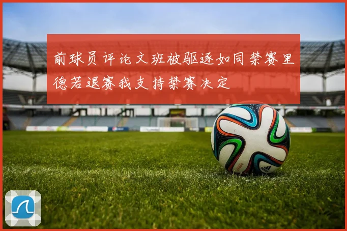 前球员评论文班被驱逐如同禁赛里德若退赛我支持禁赛决定