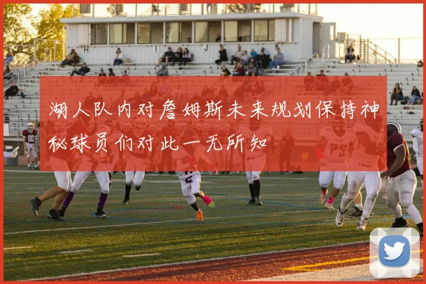 湖人队内对詹姆斯未来规划保持神秘球员们对此一无所知