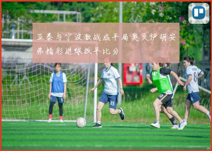 亚泰与宁波激战成平局奥莫伊胡安弗精彩进球扳平比分