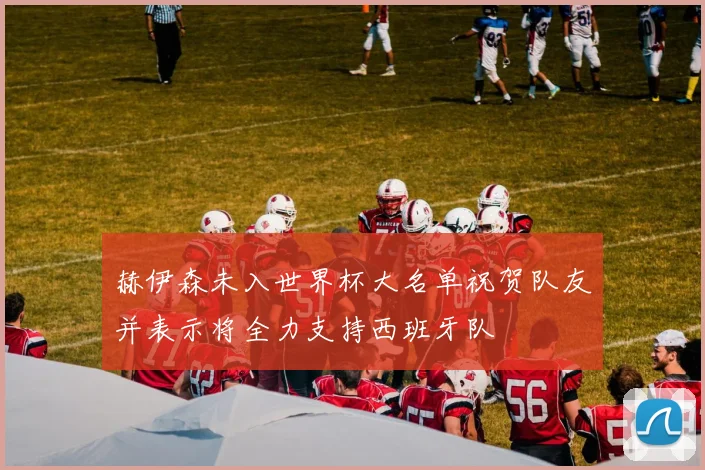 赫伊森未入世界杯大名单祝贺队友并表示将全力支持西班牙队