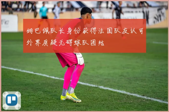 姆巴佩队长身份获得法国队友认可外界质疑无碍球队团结