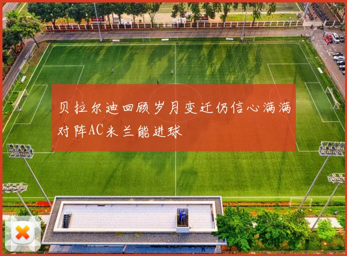贝拉尔迪回顾岁月变迁仍信心满满对阵AC米兰能进球
