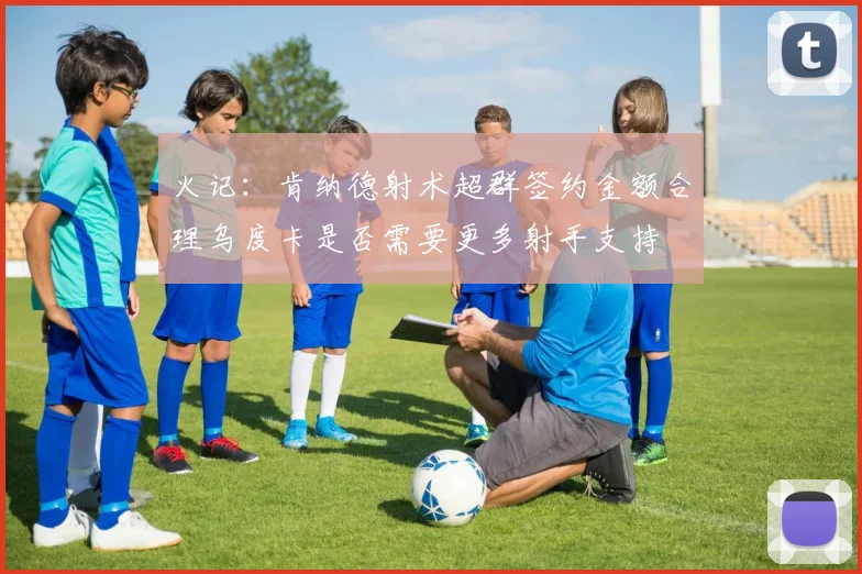 火记：肯纳德射术超群签约金额合理乌度卡是否需要更多射手支持