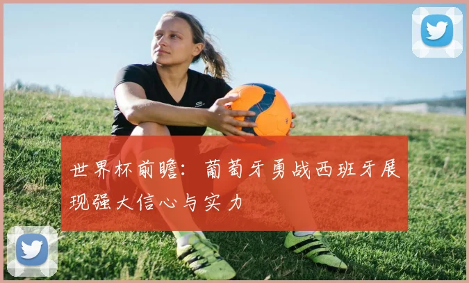 世界杯前瞻：葡萄牙勇战西班牙展现强大信心与实力
