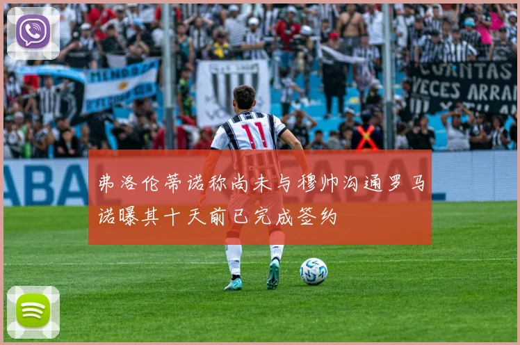 弗洛伦蒂诺称尚未与穆帅沟通罗马诺曝其十天前已完成签约