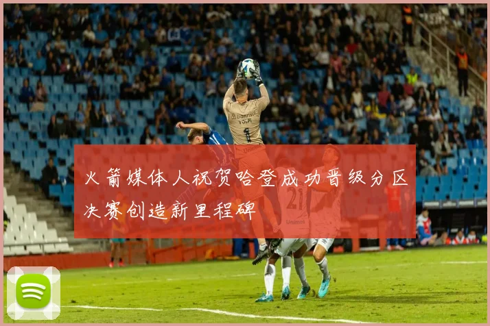 火箭媒体人祝贺哈登成功晋级分区决赛创造新里程碑