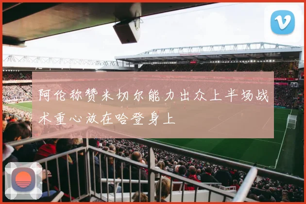 阿伦称赞米切尔能力出众上半场战术重心放在哈登身上