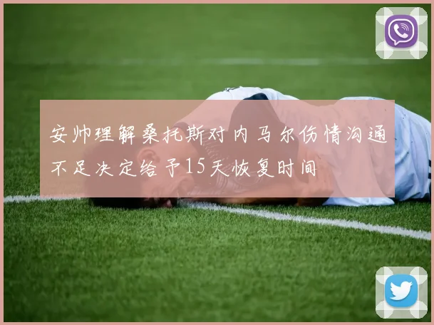 安帅理解桑托斯对内马尔伤情沟通不足决定给予15天恢复时间