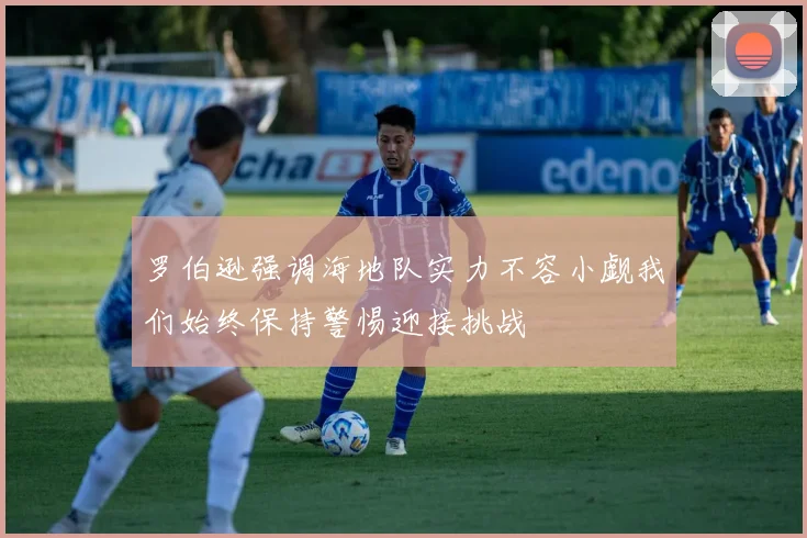 罗伯逊强调海地队实力不容小觑我们始终保持警惕迎接挑战