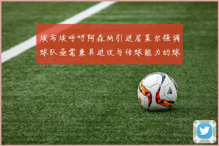 埃布埃呼吁阿森纳引进居莱尔强调球队亟需兼具进攻与传球能力的球员
