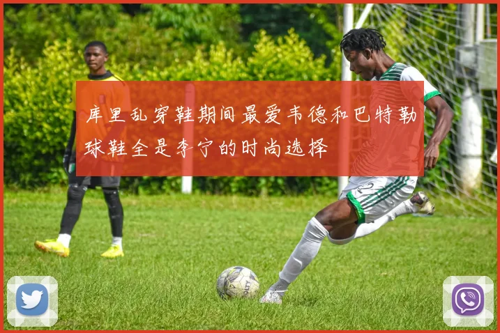 库里乱穿鞋期间最爱韦德和巴特勒球鞋全是李宁的时尚选择