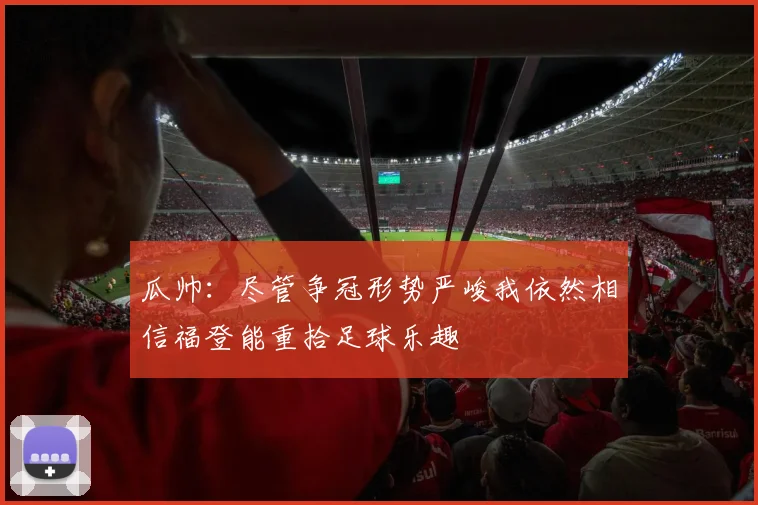 瓜帅：尽管争冠形势严峻我依然相信福登能重拾足球乐趣