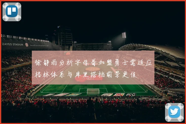 徐静雨分析字母哥加盟勇士需适应格林体系与库里搭档前景更佳