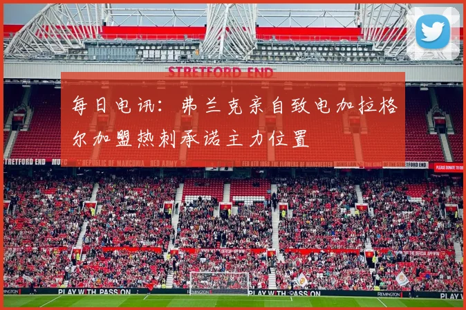 每日电讯：弗兰克亲自致电加拉格尔加盟热刺承诺主力位置